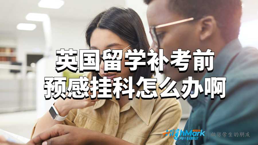 英國留學(xué)補(bǔ)考前預(yù)感掛科怎么辦啊