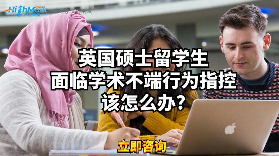 英國碩士留學(xué)生面臨學(xué)術(shù)不端行為指控該怎么辦?