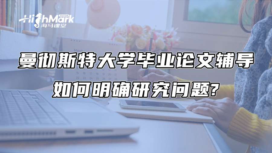 曼徹斯特大學畢業(yè)論文輔導：如何明確研究問題?